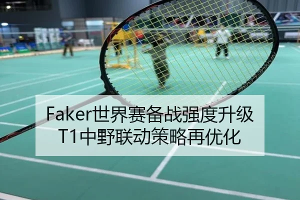 Faker世界赛备战强度升级 T1中野联动策略再优化