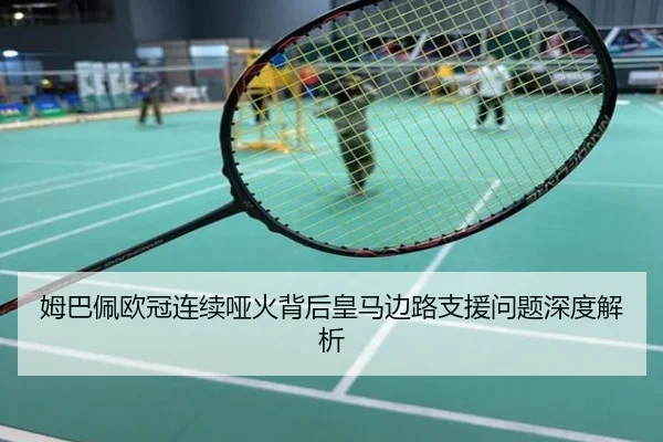 姆巴佩欧冠连续哑火背后皇马边路支援问题深度解析
